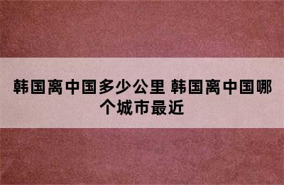 韩国离中国多少公里 韩国离中国哪个城市最近